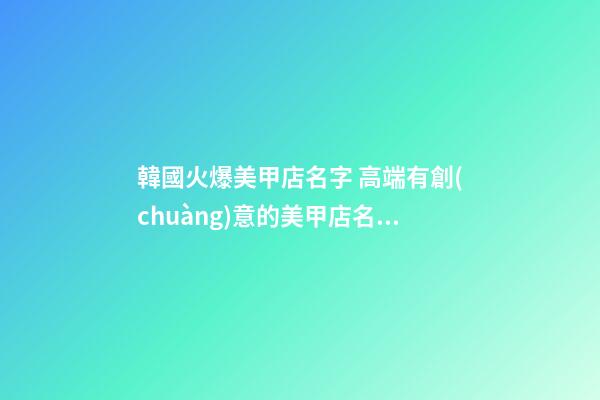韓國火爆美甲店名字 高端有創(chuàng)意的美甲店名字,起名之家-第1張-店鋪起名-玄機派